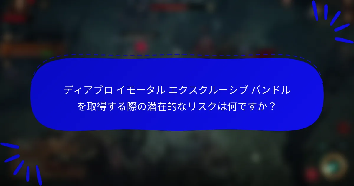 ディアブロ イモータル エクスクルーシブ バンドルを取得する際の潜在的なリスクは何ですか？